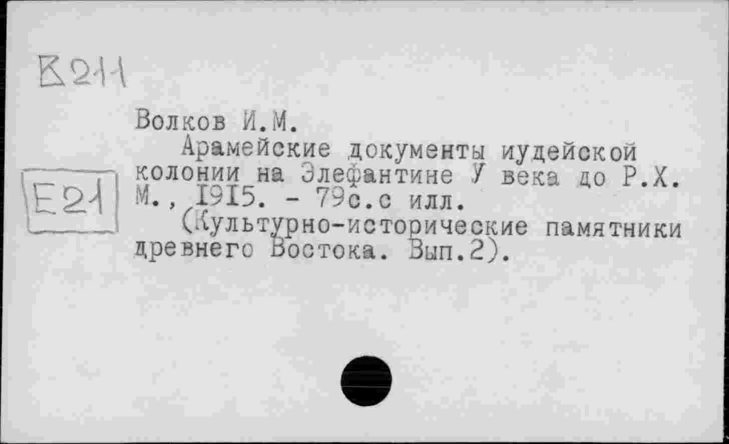 ﻿Волков И.М.
Арамейские документы иудейской колонии на Элефантине У века до Р.Х. М., 1915. - 79с. с ИЛЛ.
(дультурно-исторические памятники древнего Востока. Вып.2).